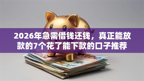 2026年急需借钱还钱，真正能放款的7个花了能下款的口子推荐