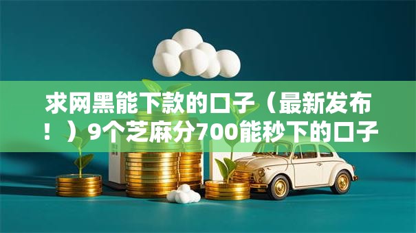 求网黑能下款的口子（最新发布！）9个芝麻分700能秒下的口子
