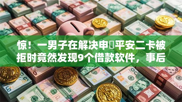 惊！一男子在解决申請平安二卡被拒时竟然发现9个借款软件，事后分享了出来