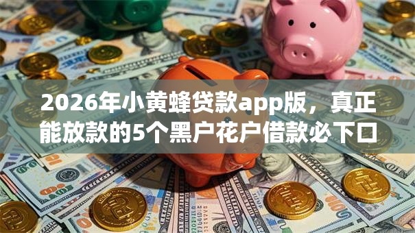 2026年小黄蜂贷款app版,真正能放款的5个黑户花户借款必下口子2025推荐 2026年小黄蜂贷款app版,真正能放款的5个黑户花户借款必下口子2025推荐