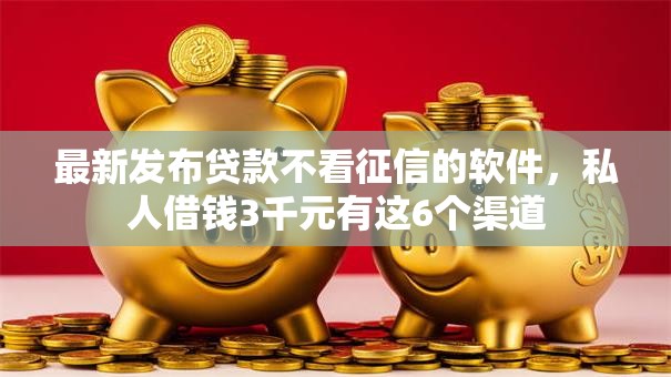 最新发布贷款不看征信的软件，私人借钱3千元有这6个渠道