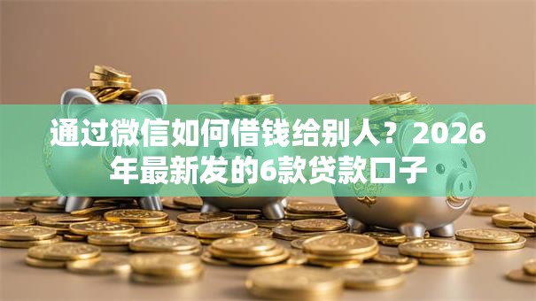 通过微信如何借钱给别人？2026年最新发的6款贷款口子