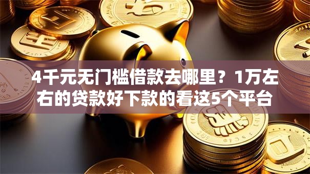4千元无门槛借款去哪里?1万左右的贷款好下款的看这5个平台 4千元无门槛借款去哪里?1万左右的贷款好下款的看这5个平台