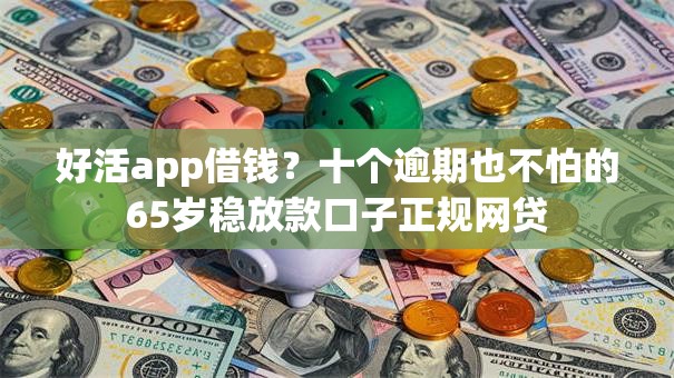 好活app借钱？十个逾期也不怕的65岁稳放款口子正规网贷