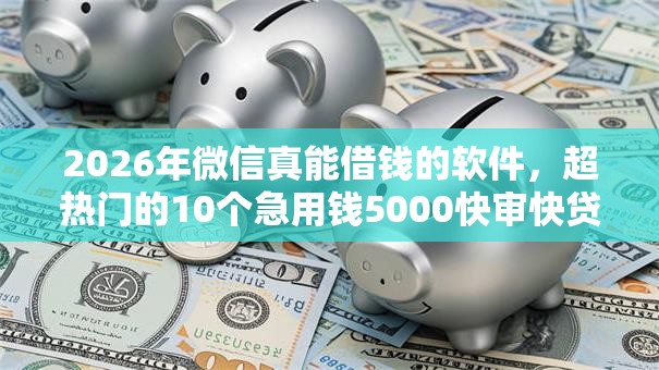 2026年微信真能借钱的软件,超热门的10个急用钱5000快审快贷无需征信口子推荐 2026年微信真能借钱的软件,超热门的10个急用钱5000快审快贷无需征信口子推荐