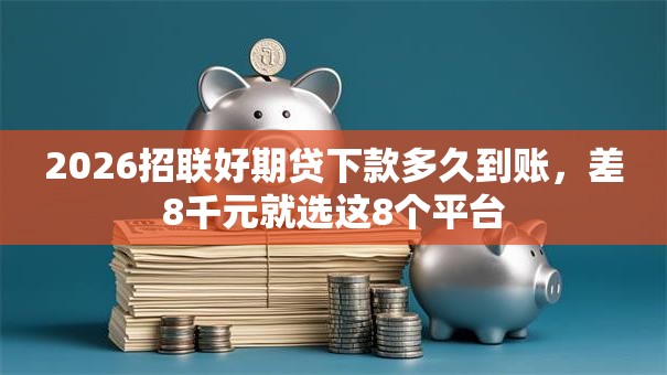 2026招联好期贷下款多久到账，差8千元就选这8个平台