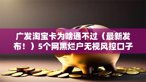 广发淘宝卡为啥通不过(最新发布!)5个网黑烂户无视风控口子 广发淘宝卡为啥通不过(最新发布!)5个网黑烂户无视风控口子