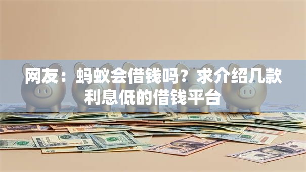 网友:蚂蚁会借钱吗?求介绍几款利息低的借钱平台 网友:蚂蚁会借钱吗?求介绍几款利息低的借钱平台