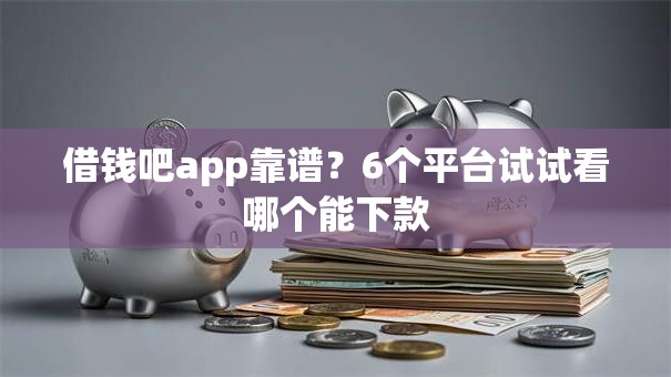 借钱吧app靠谱？6个平台试试看哪个能下款