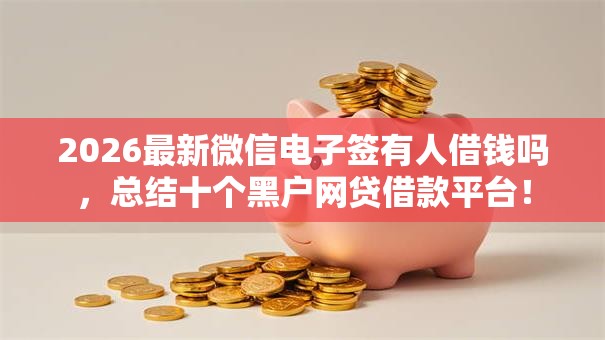 2026最新微信电子签有人借钱吗,总结十个黑户网贷借款平台! 2026最新微信电子签有人借钱吗,总结十个黑户网贷借款平台!