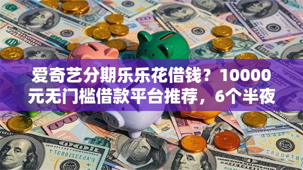 爱奇艺分期乐乐花借钱？10000元无门槛借款平台推荐，6个半夜下款的714口子盘点