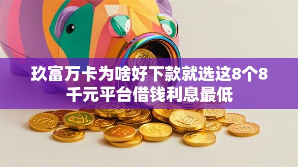 玖富万卡为啥好下款就选这8个8千元平台借钱利息最低