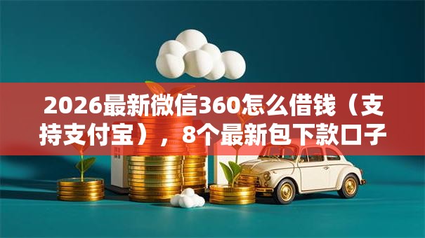 2026最新微信360怎么借钱（支持支付宝），8个最新包下款口子无私分享