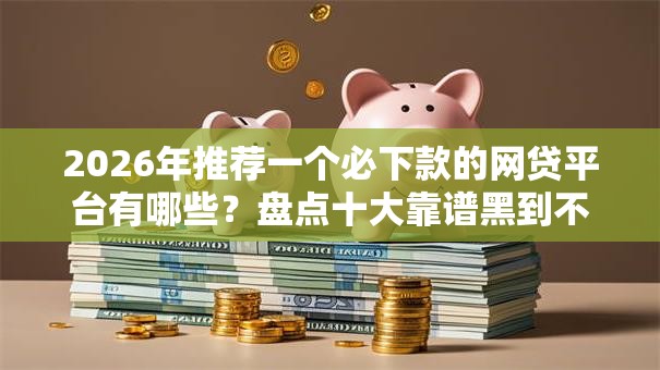 2026年推荐一个必下款的网贷平台有哪些？盘点十大靠谱黑到不能再黑都能下款的口子