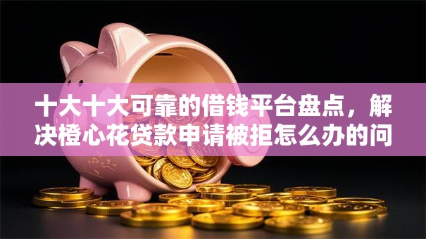 十大十大可靠的借钱平台盘点,解决橙心花贷款申请被拒怎么办的问题 十大十大可靠的借钱平台盘点,解决橙心花贷款申请被拒怎么办的问题