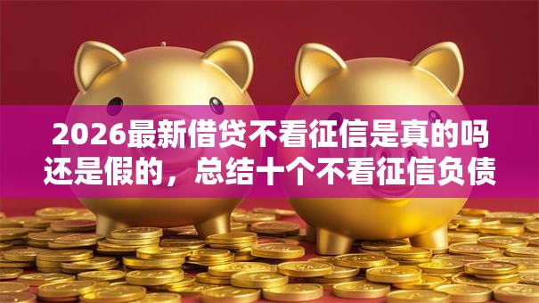 2026最新借贷不看征信是真的吗还是假的,总结十个不看征信负债的网贷百分百下款软件! 2026最新借贷不看征信是真的吗还是假的,总结十个不看征信负债的网贷百分百下款软件!