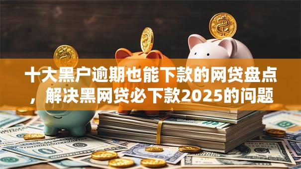 十大黑户逾期也能下款的网贷盘点,解决黑网贷必下款2025的问题 十大黑户逾期也能下款的网贷盘点,解决黑网贷必下款2025的问题