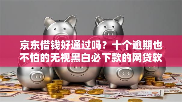 京东借钱好通过吗？十个逾期也不怕的无视黑白必下款的网贷软件