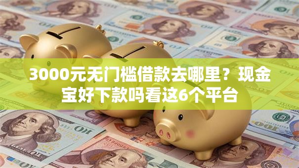 3000元无门槛借款去哪里?现金宝好下款吗看这6个平台 3000元无门槛借款去哪里?现金宝好下款吗看这6个平台