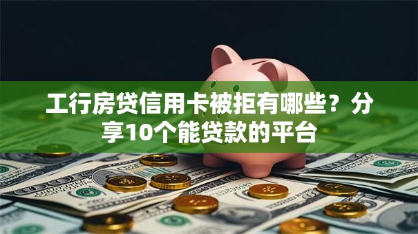 工行房贷信用卡被拒有哪些？分享10个能贷款的平台