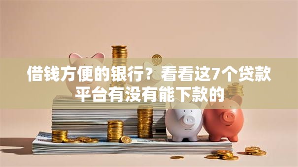 借钱方便的银行?看看这7个贷款平台有没有能下款的 借钱方便的银行?看看这7个贷款平台有没有能下款的
