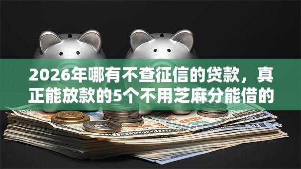 2026年哪有不查征信的贷款,真正能放款的5个不用芝麻分能借的软件推荐 2026年哪有不查征信的贷款,真正能放款的5个不用芝麻分能借的软件推荐