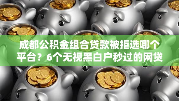 成都公积金组合贷款被拒选哪个平台?6个无视黑白户秒过的网贷推荐 成都公积金组合贷款被拒选哪个平台?6个无视黑白户秒过的网贷推荐
