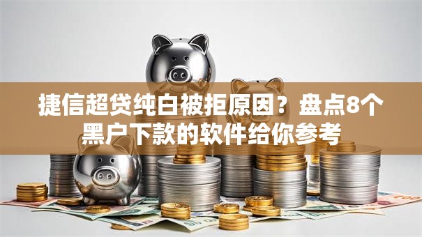 捷信超贷纯白被拒原因？盘点8个黑户下款的软件给你参考