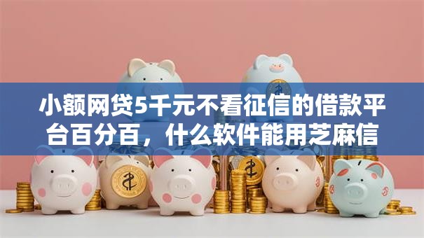 小额网贷5千元不看征信的借款平台百分百,什么软件能用芝麻信用贷款的5个平台介绍 小额网贷5千元不看征信的借款平台百分百,什么软件能用芝麻信用贷款的5个平台介绍