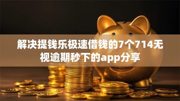 解决提钱乐极速借钱的7个714无视逾期秒下的app分享 解决提钱乐极速借钱的7个714无视逾期秒下的app分享