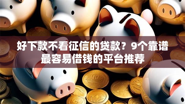 好下款不看征信的贷款？9个靠谱最容易借钱的平台推荐