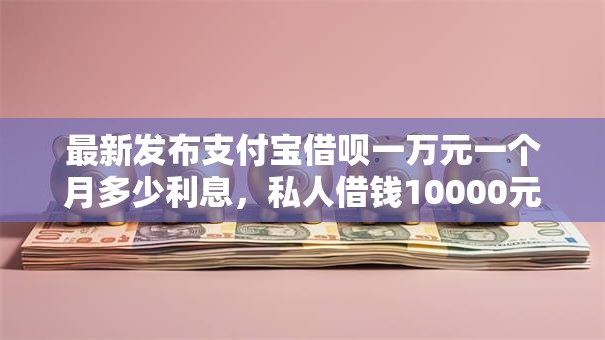 最新发布支付宝借呗一万元一个月多少利息，私人借钱10000元有这7个渠道