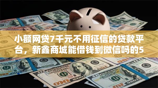 小额网贷7千元不用征信的贷款平台，新鑫商城能借钱到微信吗的5个平台介绍