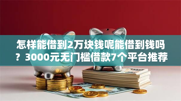 怎样能借到2万块钱呢能借到钱吗?3000元无门槛借款7个平台推荐 怎样能借到2万块钱呢能借到钱吗?3000元无门槛借款7个平台推荐