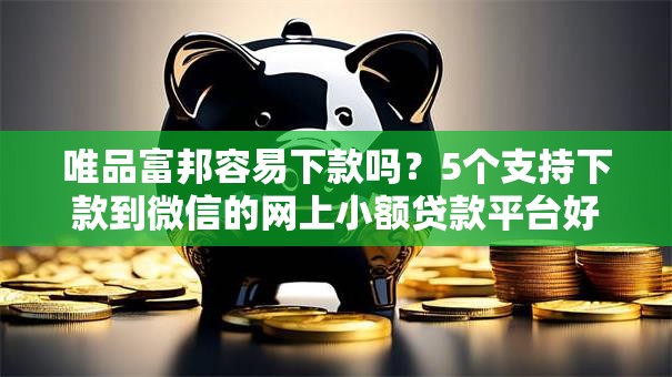 唯品富邦容易下款吗？5个支持下款到微信的网上小额贷款平台好