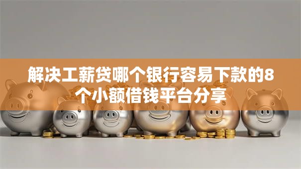 解决工薪贷哪个银行容易下款的8个小额借钱平台分享