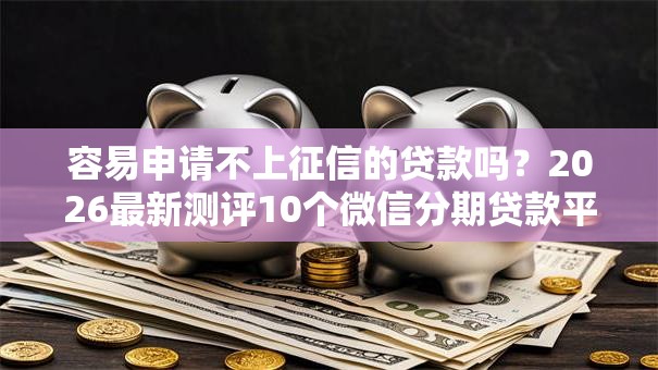 容易申请不上征信的贷款吗?2026最新测评10个微信分期贷款平台 容易申请不上征信的贷款吗?2026最新测评10个微信分期贷款平台