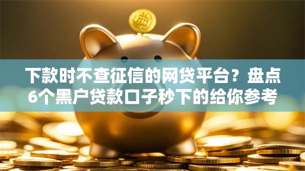 下款时不查征信的网贷平台？盘点6个黑户贷款口子秒下的给你参考