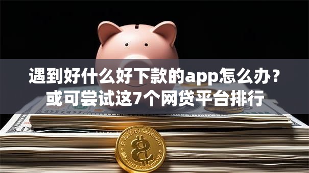 遇到好什么好下款的app怎么办?或可尝试这7个网贷平台排行 遇到好什么好下款的app怎么办?或可尝试这7个网贷平台排行