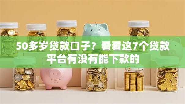 50多岁贷款口子?看看这7个贷款平台有没有能下款的 50多岁贷款口子?看看这7个贷款平台有没有能下款的