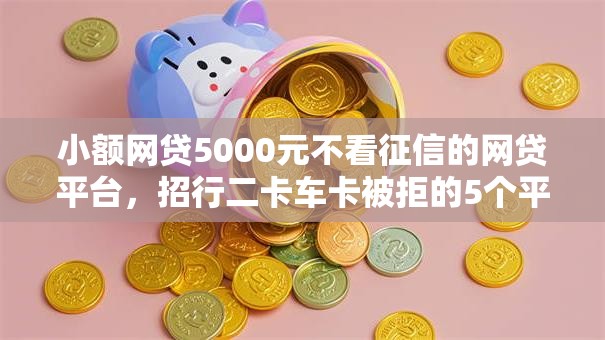 小额网贷5000元不看征信的网贷平台，招行二卡车卡被拒的5个平台介绍