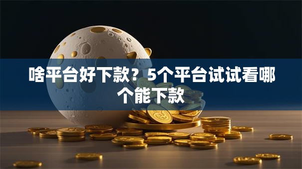 啥平台好下款？5个平台试试看哪个能下款