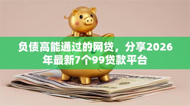 负债高能通过的网贷,分享2026年最新7个99贷款平台 负债高能通过的网贷,分享2026年最新7个99贷款平台