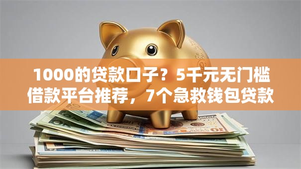 1000的贷款口子？5千元无门槛借款平台推荐，7个急救钱包贷款软件黑户好下款盘点