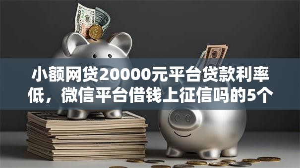 小额网贷20000元平台贷款利率低,微信平台借钱上征信吗的5个平台介绍 小额网贷20000元平台贷款利率低,微信平台借钱上征信吗的5个平台介绍