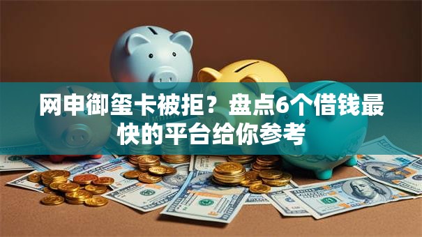网申御玺卡被拒?盘点6个借钱最快的平台给你参考 网申御玺卡被拒?盘点6个借钱最快的平台给你参考