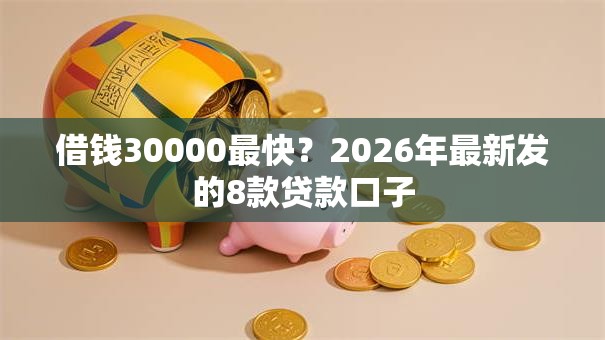 借钱30000最快？2026年最新发的8款贷款口子