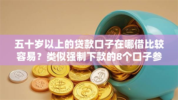 五十岁以上的贷款口子在哪借比较容易？类似强制下款的8个口子参考
