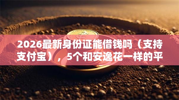 2026最新身份证能借钱吗（支持支付宝），5个和安逸花一样的平台还无私分享