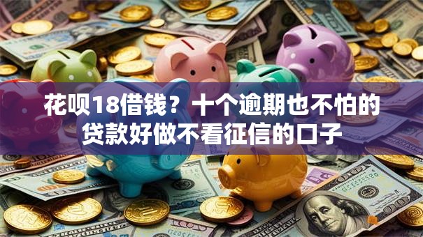 花呗18借钱？十个逾期也不怕的贷款好做不看征信的口子